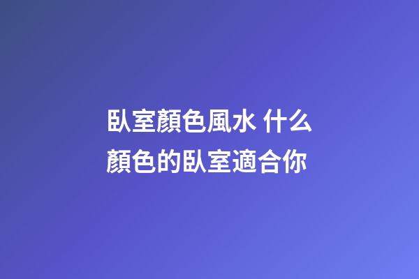 臥室顏色風水 什么顏色的臥室適合你